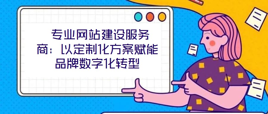  專業(yè)網(wǎng)站建設(shè)服務(wù)商：以定制化方案賦能品牌數(shù)字化轉(zhuǎn)型