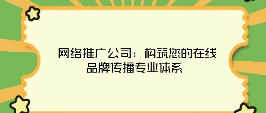  網(wǎng)絡推廣公司：構(gòu)筑您的在線品牌傳播專業(yè)體系