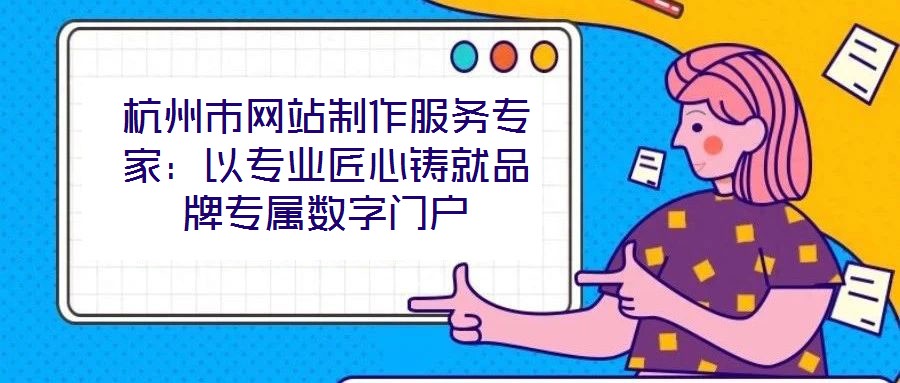 杭州市網(wǎng)站制作服務專家：以專業(yè)匠心鑄就品牌專屬數(shù)字門戶
