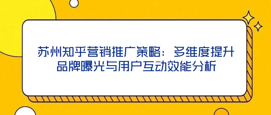 蘇州知乎營(yíng)銷(xiāo)推廣策略：多維度提升品牌曝光與用戶互動(dòng)效能分析