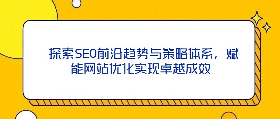  探索SEO前沿趨勢與策略體系，賦能網(wǎng)站優(yōu)化實現(xiàn)卓越成效