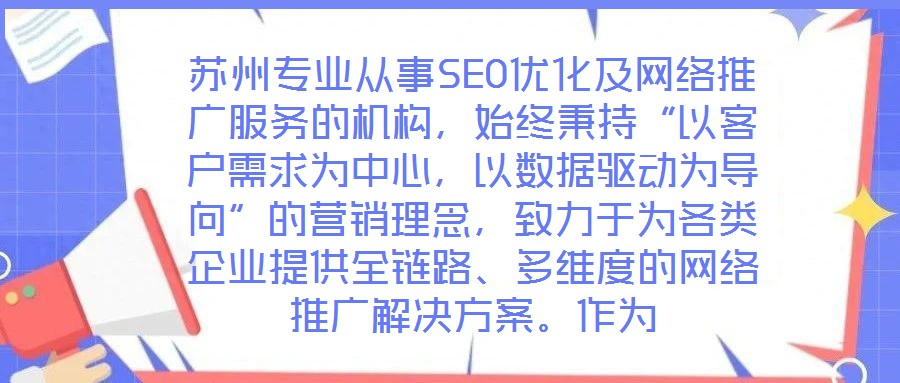 蘇州專業(yè)從事SEO優(yōu)化及網(wǎng)絡(luò)推廣服務(wù)的機(jī)構(gòu)，始終秉持“以客戶需求為中心，以數(shù)據(jù)驅(qū)動(dòng)為導(dǎo)向”的營(yíng)銷理念，致力于為各類企業(yè)提供全鏈路、多維度的網(wǎng)絡(luò)推廣解決方案。作為