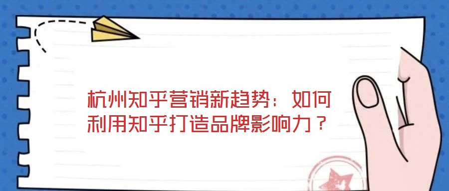 杭州知乎營(yíng)銷(xiāo)新趨勢(shì)：如何利用知乎打造品牌影響力？