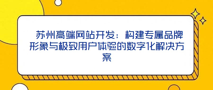  蘇州高端網(wǎng)站開發(fā)：構(gòu)建專屬品牌形象與極致用戶體驗(yàn)的數(shù)字化解決方案