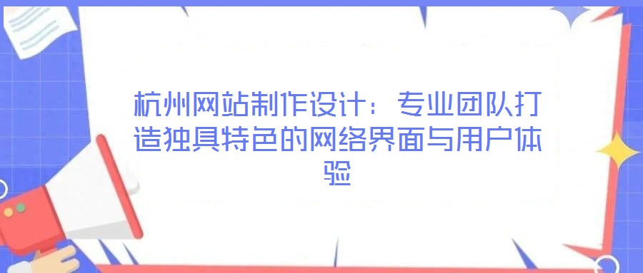 杭州網(wǎng)站制作設(shè)計：專業(yè)團(tuán)隊(duì)打造獨(dú)具特色的網(wǎng)絡(luò)界面與用戶體驗(yàn)