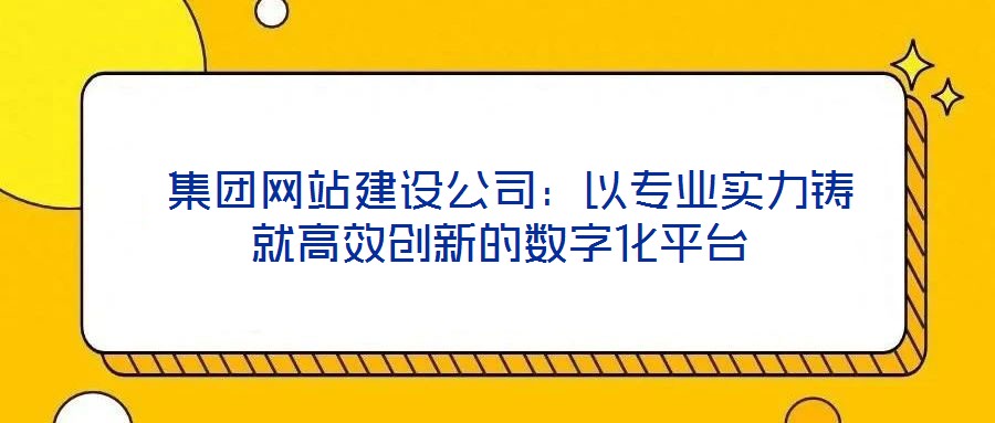  集團(tuán)網(wǎng)站建設(shè)公司：以專業(yè)實力鑄就高效創(chuàng)新的數(shù)字化平臺
