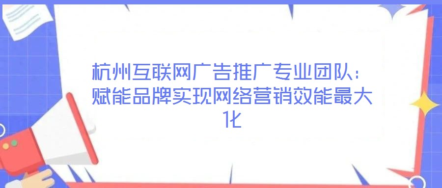 杭州互聯(lián)網(wǎng)廣告推廣專業(yè)團(tuán)隊(duì)：賦能品牌實(shí)現(xiàn)網(wǎng)絡(luò)營(yíng)銷效能最大化