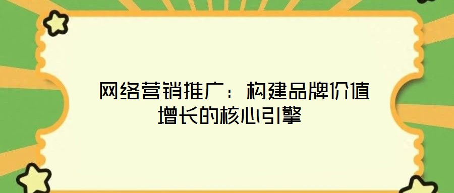  網(wǎng)絡(luò)營(yíng)銷(xiāo)推廣：構(gòu)建品牌價(jià)值增長(zhǎng)的核心引擎