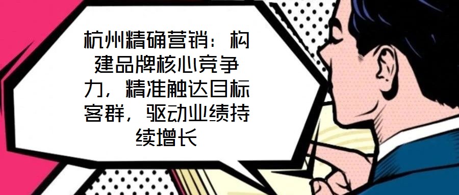 杭州精確營銷：構(gòu)建品牌核心競爭力，精準觸達目標客群，驅(qū)動業(yè)績持續(xù)增長