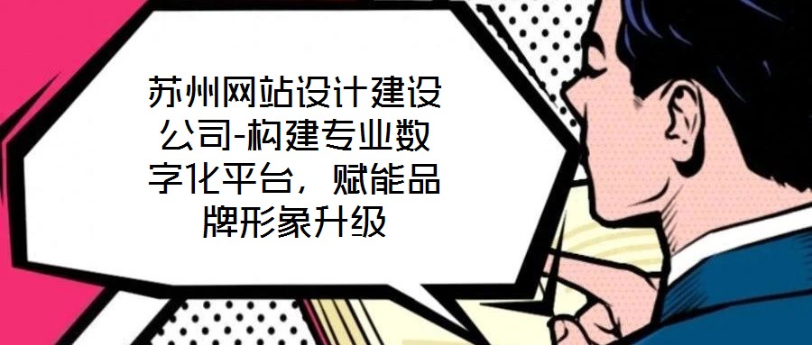 蘇州網(wǎng)站設(shè)計(jì)建設(shè)公司-構(gòu)建專(zhuān)業(yè)數(shù)字化平臺(tái)，賦能品牌形象升級(jí)