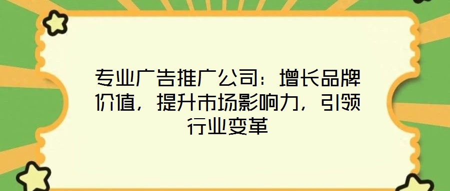 專業(yè)廣告推廣公司：增長品牌價值，提升市場影響力，引領(lǐng)行業(yè)變革