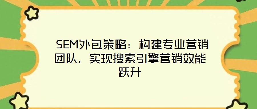  SEM外包策略：構(gòu)建專業(yè)營銷團隊，實現(xiàn)搜索引擎營銷效能躍升