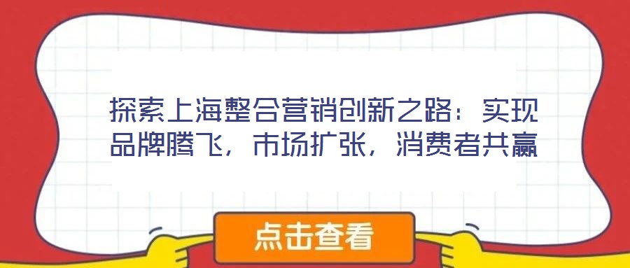 探索上海整合營銷創(chuàng)新之路：實現(xiàn)品牌騰飛，市場擴張，消費者共贏