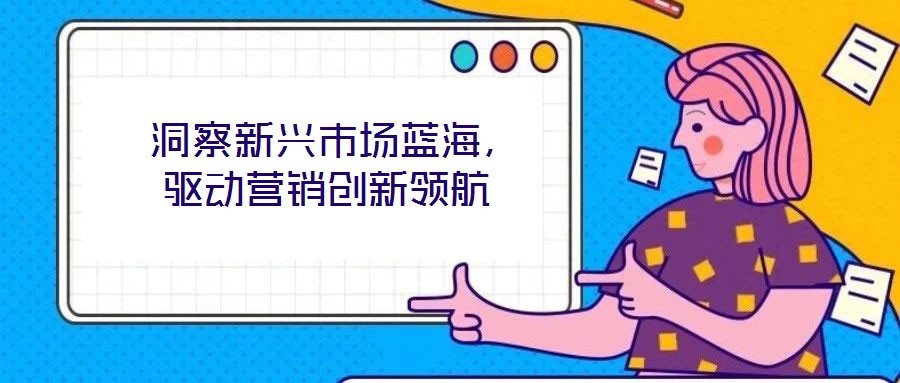  洞察新興市場藍(lán)海，驅(qū)動營銷創(chuàng)新領(lǐng)航