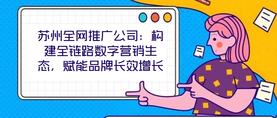 蘇州全網(wǎng)推廣公司：構(gòu)建全鏈路數(shù)字營(yíng)銷生態(tài)，賦能品牌長(zhǎng)效增長(zhǎng)