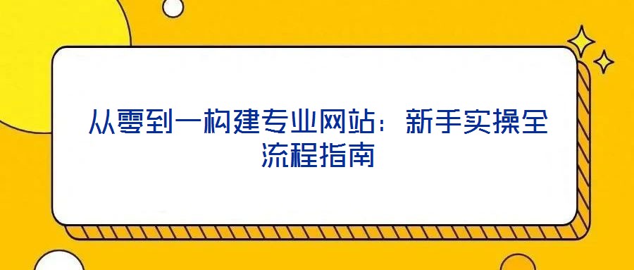從零到一構建專業(yè)網(wǎng)站：新手實操全流程指南