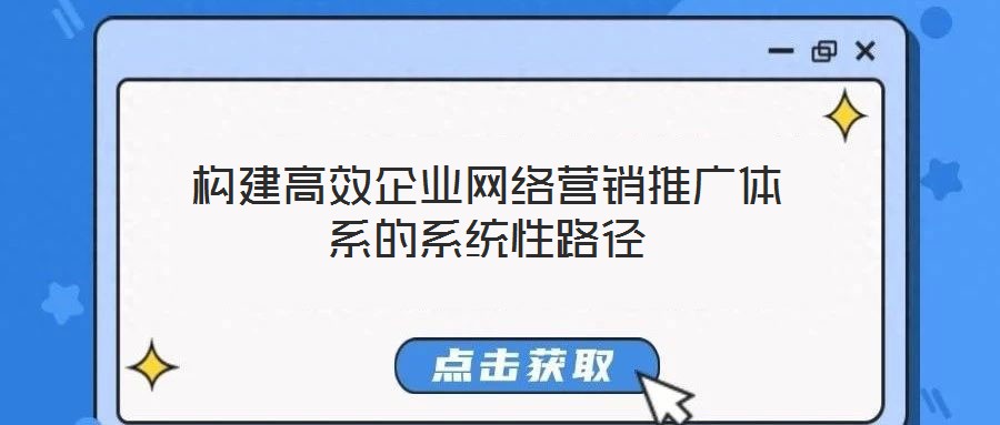 構建高效企業(yè)網(wǎng)絡營銷推廣體系的系統(tǒng)性路徑