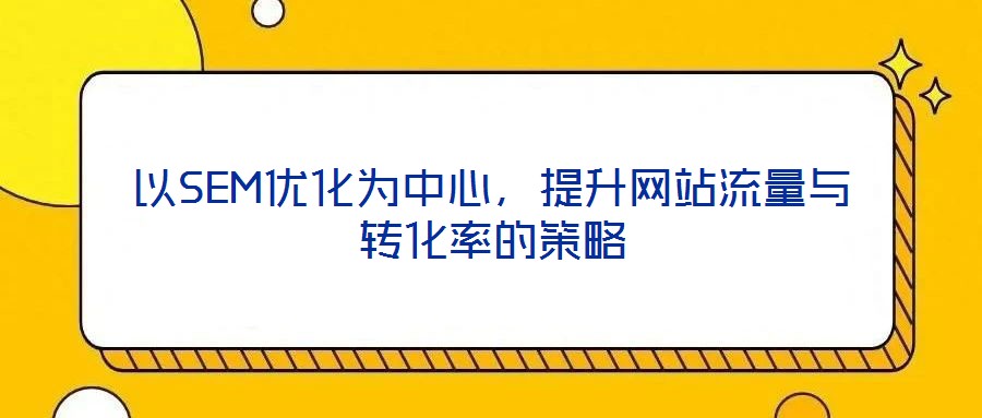 以SEM優(yōu)化為中心，提升網(wǎng)站流量與轉(zhuǎn)化率的策略
