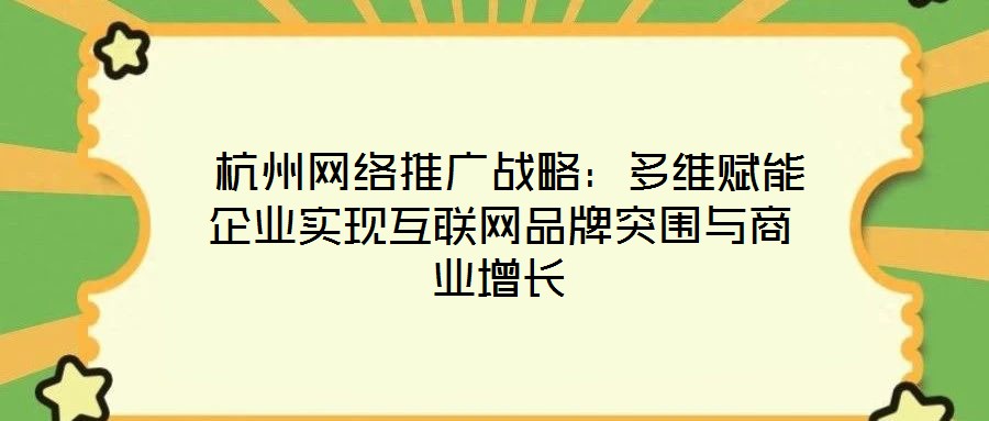 杭州網(wǎng)絡(luò)推廣戰(zhàn)略：多維賦能企業(yè)實(shí)現(xiàn)互聯(lián)網(wǎng)品牌突圍與商業(yè)增長