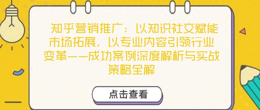  知乎營銷推廣：以知識社交賦能市場拓展，以專業(yè)內(nèi)容引領(lǐng)行業(yè)變革——成功案例深度解析與實(shí)戰(zhàn)策略全解