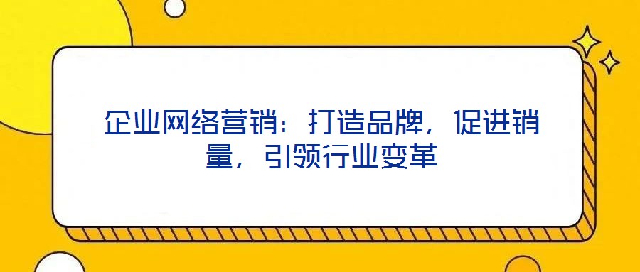 企業(yè)網(wǎng)絡(luò)營(yíng)銷：打造品牌，促進(jìn)銷量，引領(lǐng)行業(yè)變革