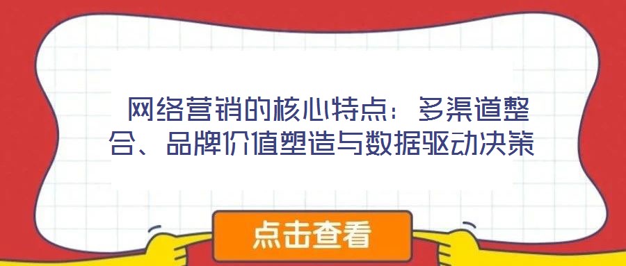  網(wǎng)絡營銷的核心特點：多渠道整合、品牌價值塑造與數(shù)據(jù)驅動決策