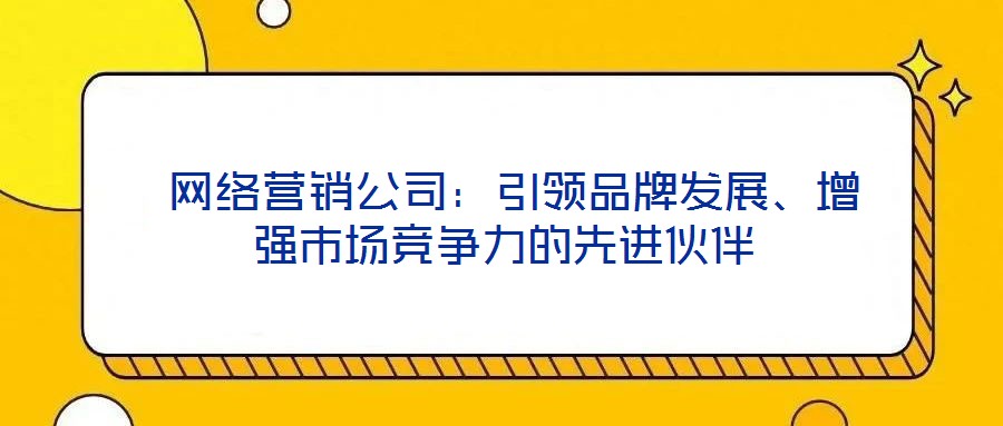  網(wǎng)絡(luò)營銷公司：引領(lǐng)品牌發(fā)展、增強(qiáng)市場競爭力的先進(jìn)伙伴