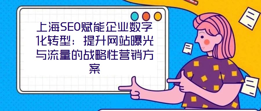 上海SEO賦能企業(yè)數(shù)字化轉(zhuǎn)型：提升網(wǎng)站曝光與流量的戰(zhàn)略性營(yíng)銷方案
