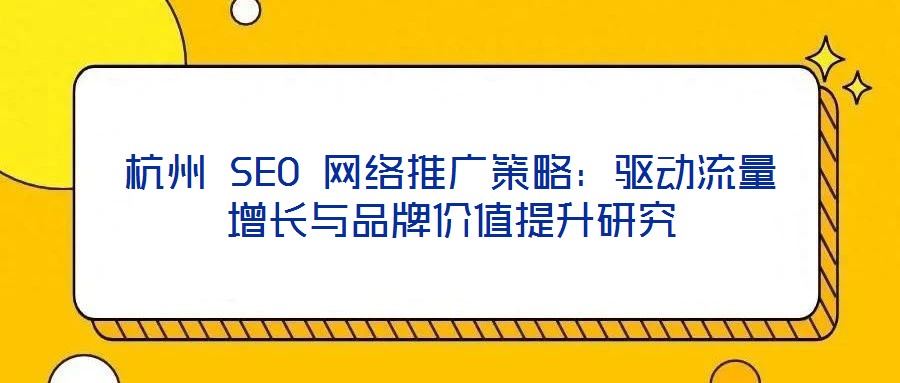 杭州 SEO 網(wǎng)絡(luò)推廣策略：驅(qū)動(dòng)流量增長(zhǎng)與品牌價(jià)值提升研究