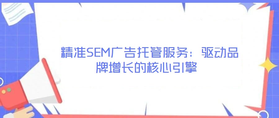  精準(zhǔn)SEM廣告托管服務(wù)：驅(qū)動(dòng)品牌增長(zhǎng)的核心引擎