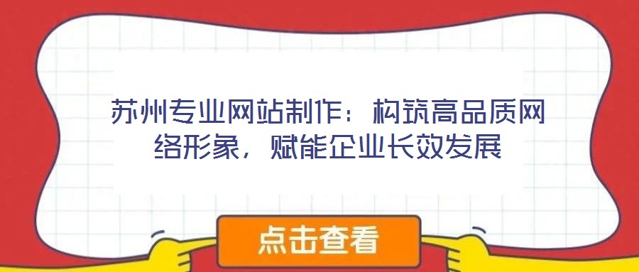 蘇州專業(yè)網(wǎng)站制作：構(gòu)筑高品質(zhì)網(wǎng)絡(luò)形象，賦能企業(yè)長效發(fā)展