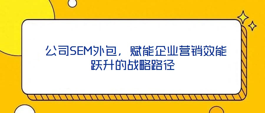  公司SEM外包，賦能企業(yè)營銷效能躍升的戰(zhàn)略路徑
