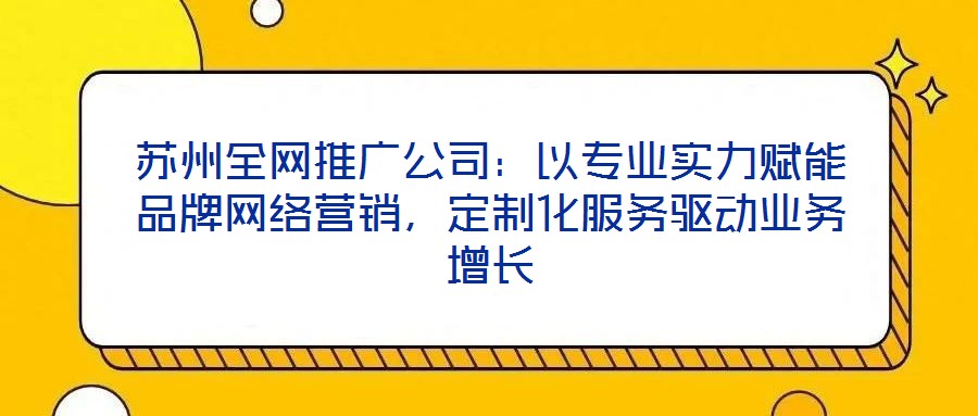 蘇州全網(wǎng)推廣公司：以專(zhuān)業(yè)實(shí)力賦能品牌網(wǎng)絡(luò)營(yíng)銷(xiāo)，定制化服務(wù)驅(qū)動(dòng)業(yè)務(wù)增長(zhǎng)