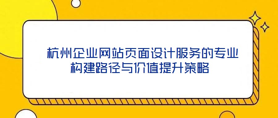  杭州企業(yè)網(wǎng)站頁面設(shè)計服務的專業(yè)構(gòu)建路徑與價值提升策略