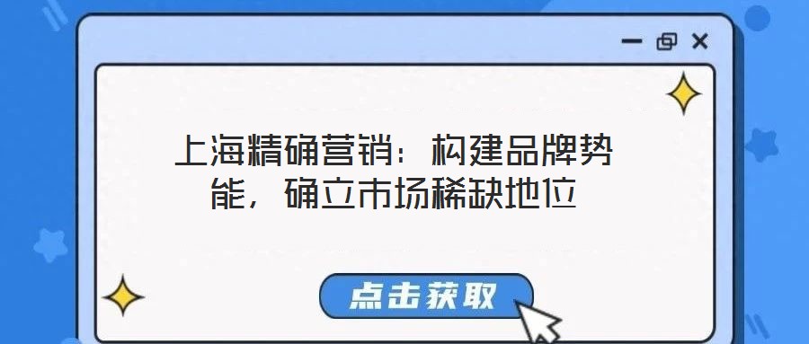 上海精確營(yíng)銷(xiāo)：構(gòu)建品牌勢(shì)能，確立市場(chǎng)稀缺地位