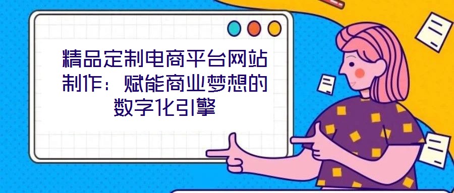 精品定制電商平臺網(wǎng)站制作：賦能商業(yè)夢想的數(shù)字化引擎