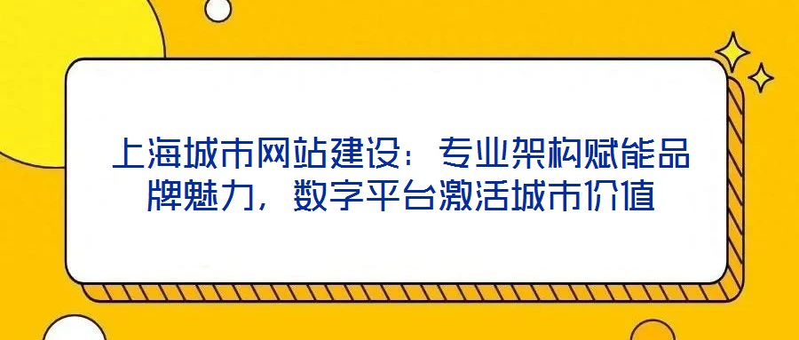 上海城市網(wǎng)站建設：專業(yè)架構賦能品牌魅力，數(shù)字平臺激活城市價值