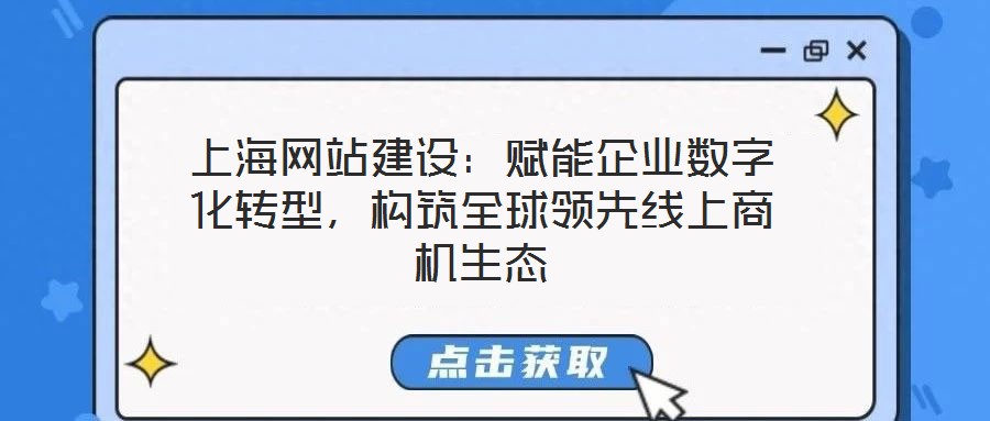 上海網(wǎng)站建設(shè)：賦能企業(yè)數(shù)字化轉(zhuǎn)型，構(gòu)筑全球領(lǐng)先線上商機(jī)生態(tài)