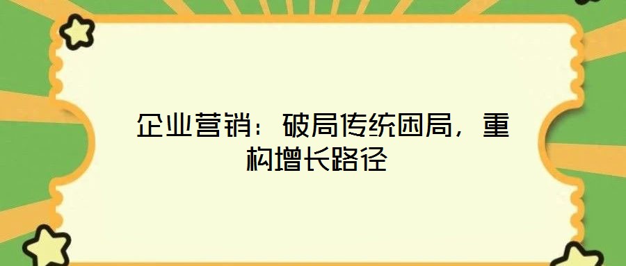  企業(yè)營銷：破局傳統(tǒng)困局，重構(gòu)增長路徑