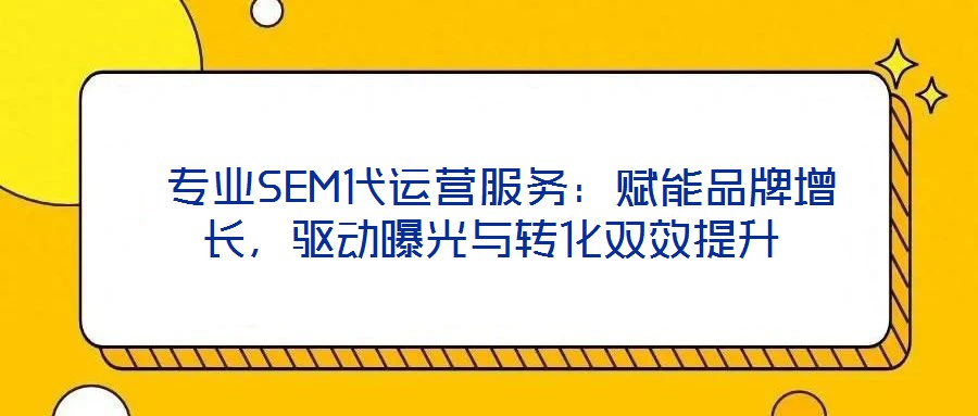  專業(yè)SEM代運(yùn)營服務(wù)：賦能品牌增長，驅(qū)動曝光與轉(zhuǎn)化雙效提升
