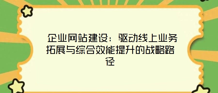  企業(yè)網(wǎng)站建設：驅動線上業(yè)務拓展與綜合效能提升的戰(zhàn)略路徑