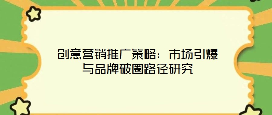 創(chuàng)意營(yíng)銷推廣策略：市場(chǎng)引爆與品牌破圈路徑研究