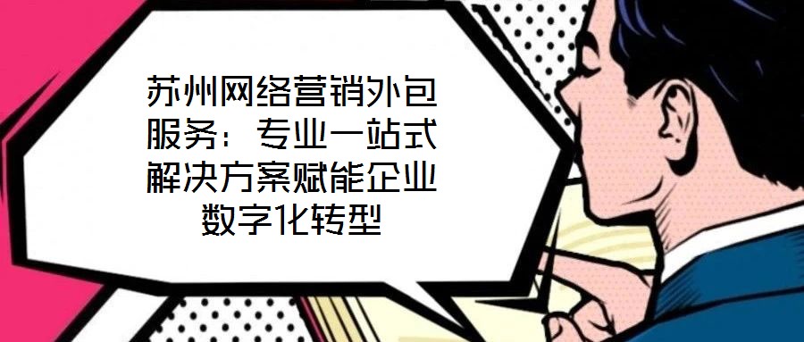 蘇州網絡營銷外包服務：專業(yè)一站式解決方案賦能企業(yè)數字化轉型