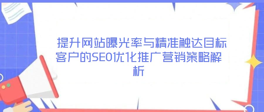  提升網(wǎng)站曝光率與精準(zhǔn)觸達目標(biāo)客戶的SEO優(yōu)化推廣營銷策略解析