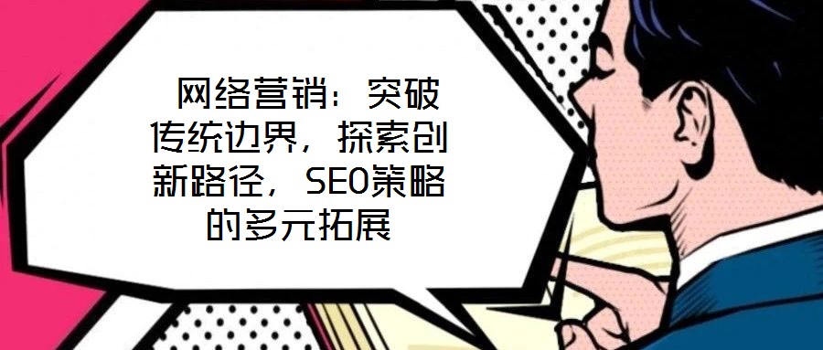  網(wǎng)絡(luò)營(yíng)銷：突破傳統(tǒng)邊界，探索創(chuàng)新路徑，SEO策略的多元拓展