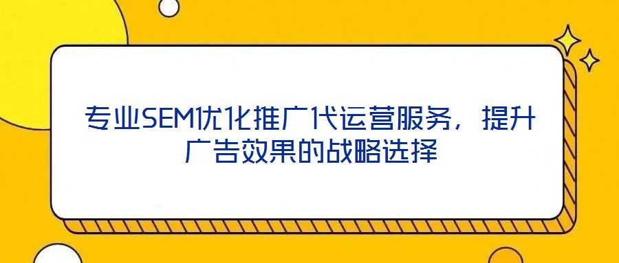 專業(yè)SEM優(yōu)化推廣代運營服務，提升廣告效果的戰(zhàn)略選擇