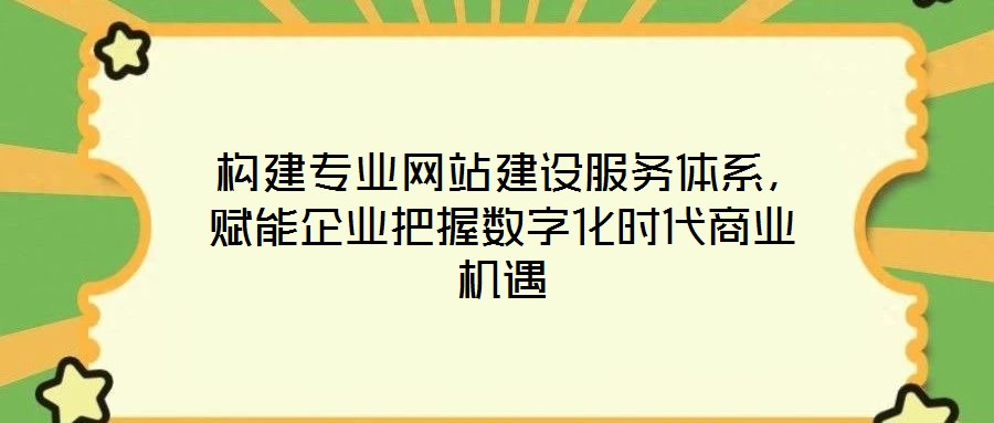  構(gòu)建專業(yè)網(wǎng)站建設(shè)服務(wù)體系，賦能企業(yè)把握數(shù)字化時(shí)代商業(yè)機(jī)遇