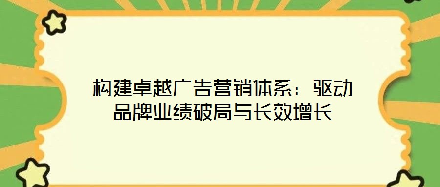 構建卓越廣告營銷體系：驅動品牌業(yè)績破局與長效增長