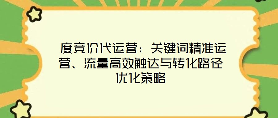  度競(jìng)價(jià)代運(yùn)營(yíng)：關(guān)鍵詞精準(zhǔn)運(yùn)營(yíng)、流量高效觸達(dá)與轉(zhuǎn)化路徑優(yōu)化策略