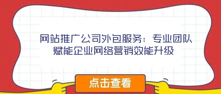  網(wǎng)站推廣公司外包服務(wù)：專業(yè)團(tuán)隊賦能企業(yè)網(wǎng)絡(luò)營銷效能升級